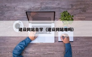 瓦房店建设网站自学（建设网站难吗）