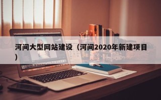 瓦房店河间大型网站建设（河间2020年新建项目）
