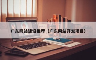 瓦房店广东网站建设推荐（广东网站开发项目）