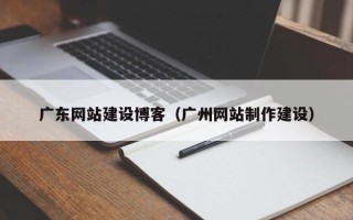 瓦房店广东网站建设博客（广州网站制作建设）