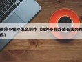 瓦房店国外小程序怎么制作（海外小程序能在国内用吗）