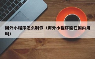 瓦房店国外小程序怎么制作（海外小程序能在国内用吗）