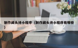 瓦房店制作藏头诗小程序（制作藏头诗小程序有哪些）