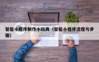 瓦房店智能小程序制作小玩具（智能小程序流程与步骤）