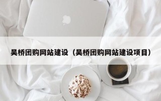 瓦房店吴桥团购网站建设（吴桥团购网站建设项目）